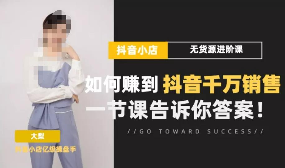 梨子会·抖店无货源进阶冲刺课,如何赚到抖音千万销售,这套课程会告诉你答案